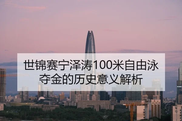 世锦赛宁泽涛100米自由泳夺金的历史意义解析